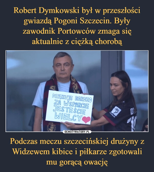 
    Robert Dymkowski był w przeszłości gwiazdą Pogoni Szczecin. Były zawodnik Portowców zmaga się aktualnie z ciężką chorobą Podczas meczu szczecińskiej drużyny z Widzewem kibice i piłkarze zgotowali mu gorącą owację