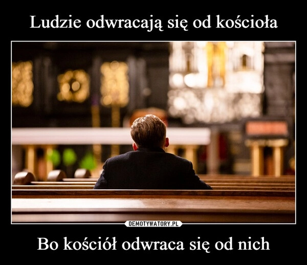 
    Ludzie odwracają się od kościoła Bo kościół odwraca się od nich