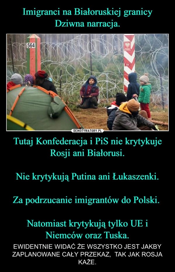
    Imigranci na Białoruskiej granicy
Dziwna narracja. Tutaj Konfederacja i PiS nie krytykuje Rosji ani Białorusi.

Nie krytykują Putina ani Łukaszenki.

Za podrzucanie imigrantów do Polski. 

Natomiast krytykują tylko UE i Niemców oraz Tuska.