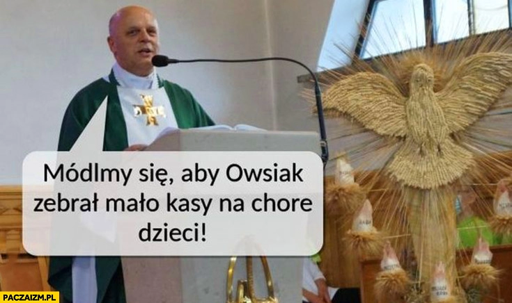 
    Módlmy się żeby Owsiak zebrał mało kasy na chore dzieci ksiądz na mszy