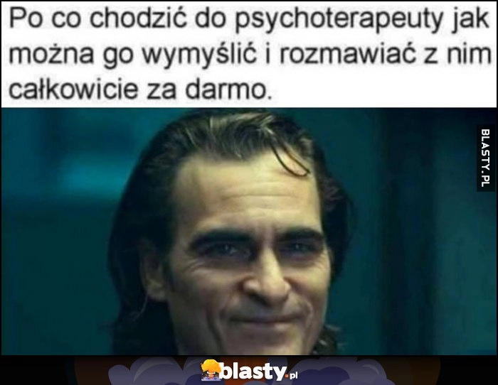 
    Joker po co chodzić do psychoterapeuty jak można go wymyślić i rozmawiać z nim całkowicie za darmo