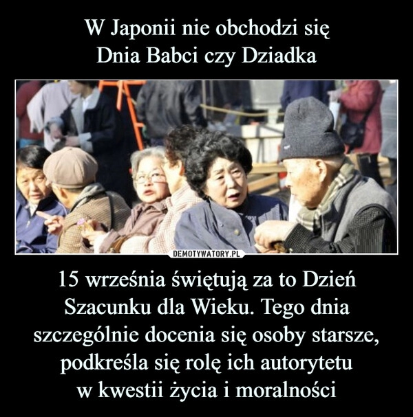 
    W Japonii nie obchodzi się
Dnia Babci czy Dziadka 15 września świętują za to Dzień Szacunku dla Wieku. Tego dnia szczególnie docenia się osoby starsze, podkreśla się rolę ich autorytetu
w kwestii życia i moralności 