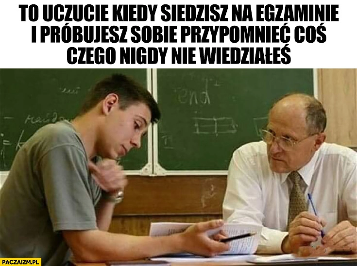 
    To uczucie kiedy siedzisz na egzaminie i próbujesz sobie przypomnieć coś czego nigdy nie wiedziałeś