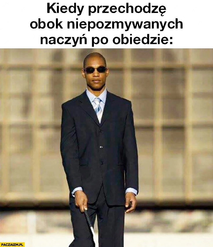 
    Kiedy przechodzę obok niepozmywanych naczyń po obiedzie ślepy niewidomy