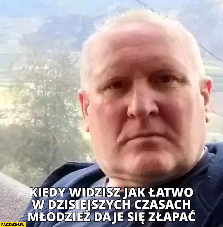 
    Jacek Jaworek kiedy widzisz jak łatwo w dzisiejszych czasach młodzież daje się złapać