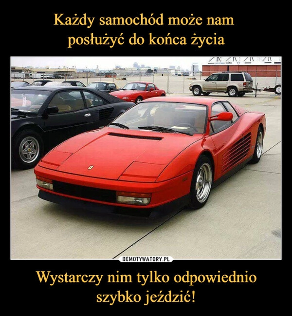 
    Każdy samochód może nam 
posłużyć do końca życia Wystarczy nim tylko odpowiednio szybko jeździć!