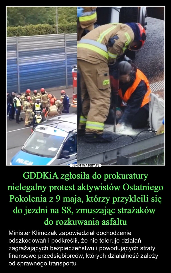 
    GDDKiA zgłosiła do prokuratury nielegalny protest aktywistów Ostatniego Pokolenia z 9 maja, którzy przykleili się do jezdni na S8, zmuszając strażaków 
do rozkuwania asfaltu
