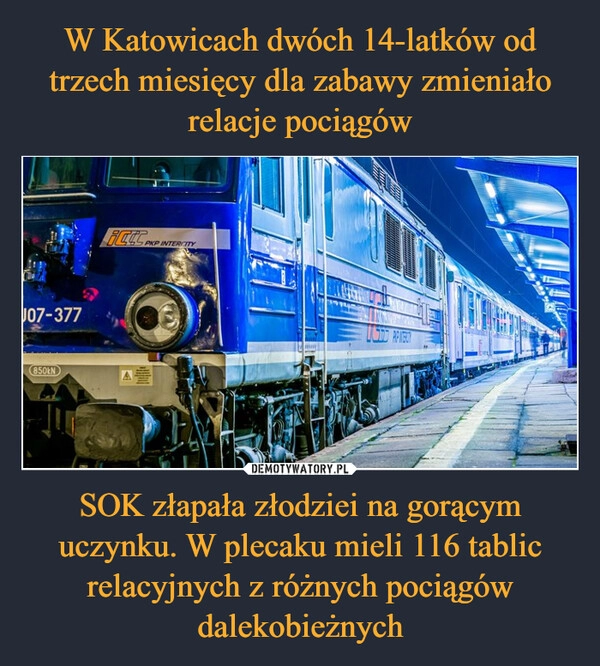 
    W Katowicach dwóch 14-latków od trzech miesięcy dla zabawy zmieniało relacje pociągów SOK złapała złodziei na gorącym uczynku. W plecaku mieli 116 tablic relacyjnych z różnych pociągów dalekobieżnych