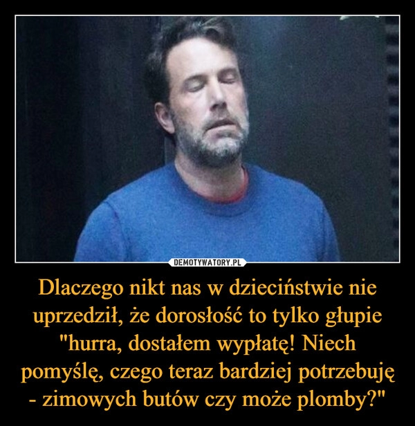 
    Dlaczego nikt nas w dzieciństwie nie uprzedził, że dorosłość to tylko głupie "hurra, dostałem wypłatę! Niech pomyślę, czego teraz bardziej potrzebuję - zimowych butów czy może plomby?"