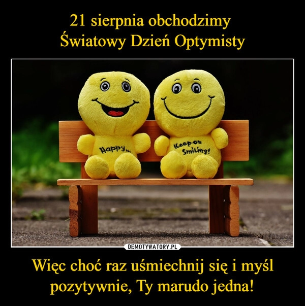 
    21 sierpnia obchodzimy 
Światowy Dzień Optymisty Więc choć raz uśmiechnij się i myśl pozytywnie, Ty marudo jedna!