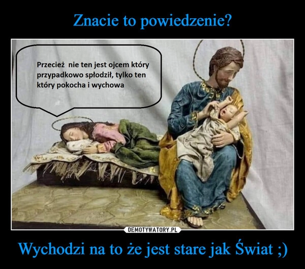 
    Znacie to powiedzenie? Wychodzi na to że jest stare jak Świat ;)