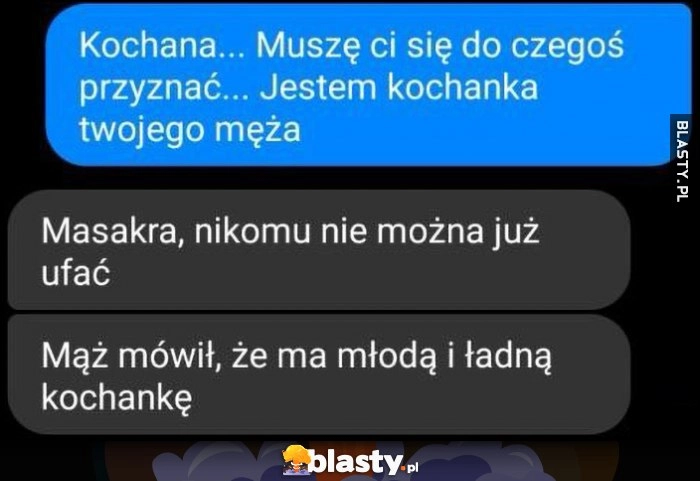 
    Jestem kochanką twojego męża, masakra, nikomu nie można ufać, mąż mówił, że ma młodą i ładną kochankę