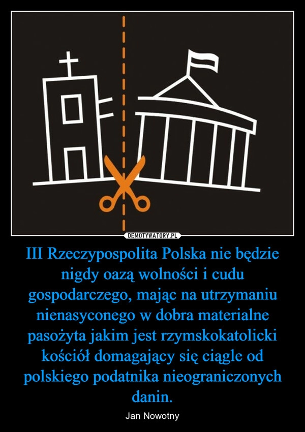 
    III Rzeczypospolita Polska nie będzie nigdy oazą wolności i cudu gospodarczego, mając na utrzymaniu nienasyconego w dobra materialne pasożyta jakim jest rzymskokatolicki kościół domagający się ciągle od polskiego podatnika nieograniczonych danin.