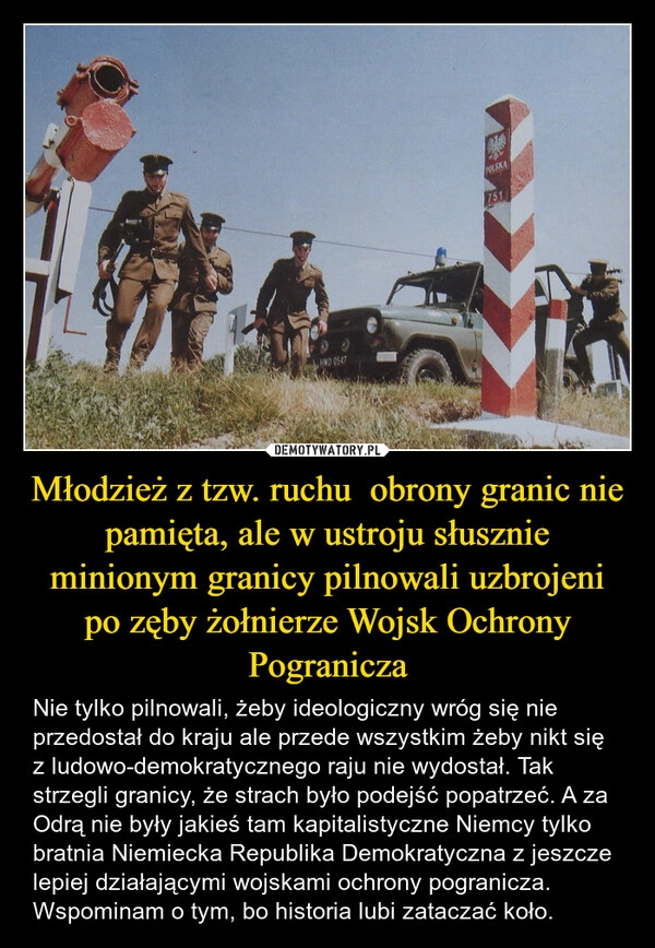
    Młodzież z tzw. ruchu  obrony granic nie pamięta, ale w ustroju słusznie minionym granicy pilnowali uzbrojeni po zęby żołnierze Wojsk Ochrony Pogranicza