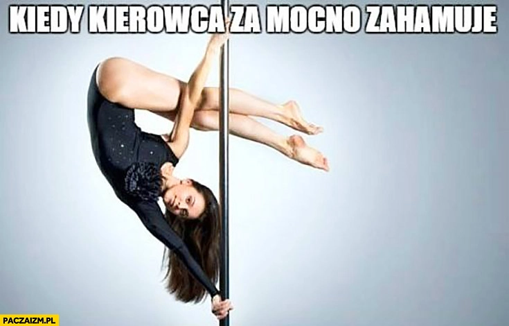 
    Kiedy kierowca za mocno zahamuje dziewczyna tańczy tancerka do góry nogami