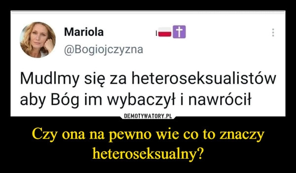 
    Czy ona na pewno wie co to znaczy heteroseksualny?