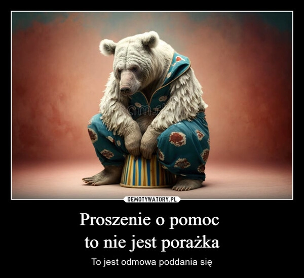 
    Proszenie o pomoc 
to nie jest porażka