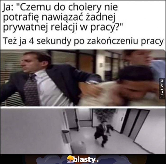 
    Ja: czemu do cholery nie potrafię nawiązać żadnej prywatnej relacji w pracy? The Office ja 4 sekundy po zakończeniu pracy ucieka