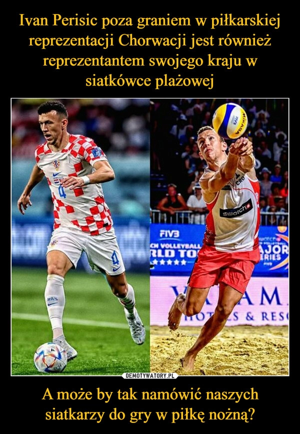 
    
Ivan Perisic poza graniem w piłkarskiej reprezentacji Chorwacji jest również reprezentantem swojego kraju w siatkówce plażowej A może by tak namówić naszych siatkarzy do gry w piłkę nożną? 