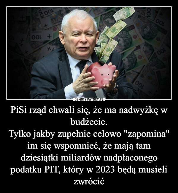 
    
PiSi rząd chwali się, że ma nadwyżkę w budżecie.
Tylko jakby zupełnie celowo "zapomina" im się wspomnieć, że mają tam dziesiątki miliardów nadpłaconego podatku PIT, który w 2023 będą musieli zwrócić 