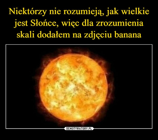 
    Niektórzy nie rozumieją, jak wielkie jest Słońce, więc dla zrozumienia skali dodałem na zdjęciu banana