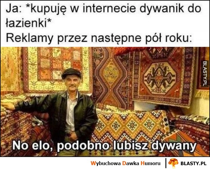 
    Ja: kupuję w internecie dywanik do łazienki, reklamy przez następne pół roku: no elo, podobno lubisz dywany