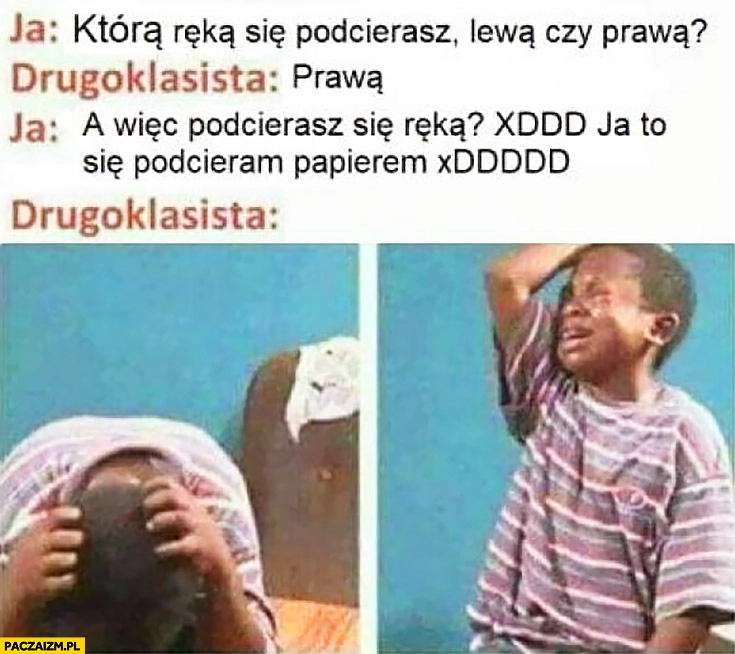 
    Którą ręką się podcierasz? Lewą czy prawą? Drugoklasista: prawą, a więc podcierasz się ręką? Ja to się podcieram papierem. Drugoklasista załamany płacze