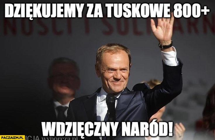 
    Tusk dziękujemy za Tuskowe 800+ plus wdzięczny naród