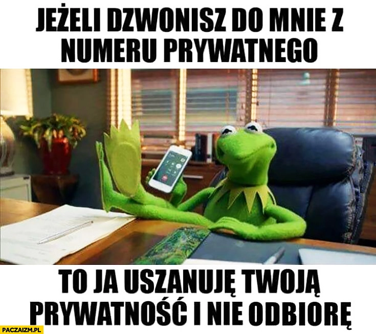 
    Kermit jeśli dzwonisz do mnie z numeru prywatnego to ja uszanuje Twoją prywatność i nie odbiorę
