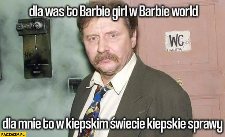 
    Dla was to barbie girl w barbie world dla mnie to w kiepskim świecie kiepskie sprawy