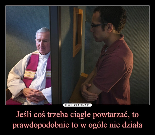 
    Jeśli coś trzeba ciągle powtarzać, to prawdopodobnie to w ogóle nie działa