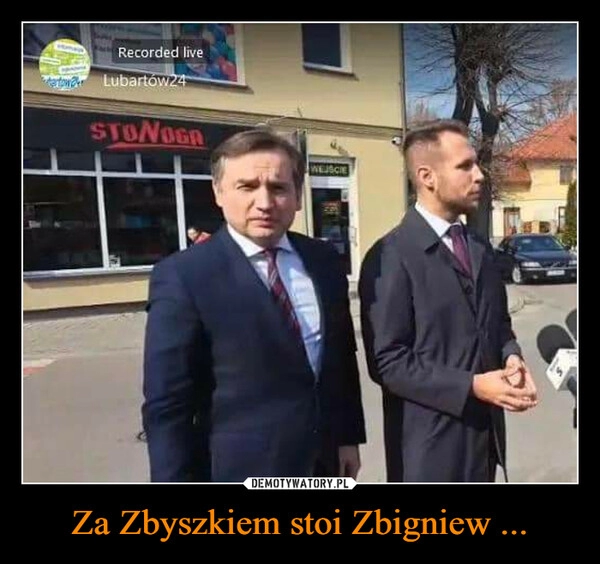 
    Za Zbyszkiem stoi Zbigniew ...