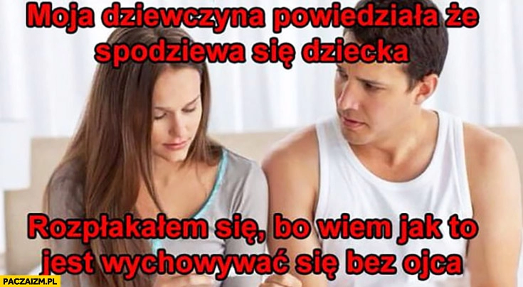 
    Moja dziewczyna powiedziała, że spodziewa się dziecka rozpłakałem się bo wiem jak to jest wychowywać się bez ojca