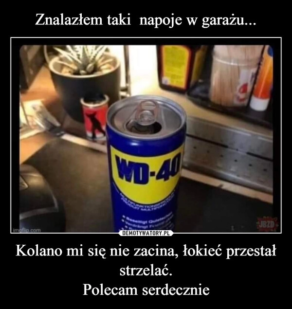 
    Znalazłem taki  napoje w garażu... Kolano mi się nie zacina, łokieć przestał strzelać.
Polecam serdecznie