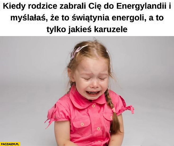 
    Kiedy rodzice zabrali cię do Energylandii i myślałaś, że to świątynia energoli a to tylko jakieś karuzele dziewczynka płacze