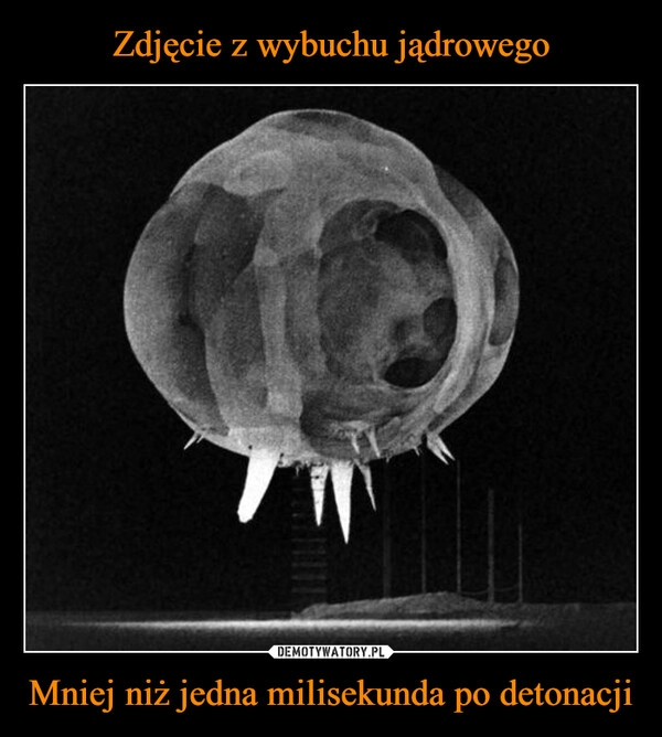 
    Zdjęcie z wybuchu jądrowego Mniej niż jedna milisekunda po detonacji