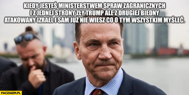 
    Sikorski kiedy jesteś ministrem spraw zagranicznych i z jednej strony zły Trump a z drugiej biedny atakowany Izrael i sam już nie wiesz co o tym myśleć