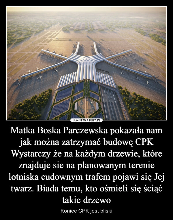 
    Matka Boska Parczewska pokazała nam jak można zatrzymać budowę CPK
Wystarczy że na każdym drzewie, które znajduje sie na planowanym terenie lotniska cudownym trafem pojawi się Jej twarz. Biada temu, kto ośmieli się ściąć takie drzewo