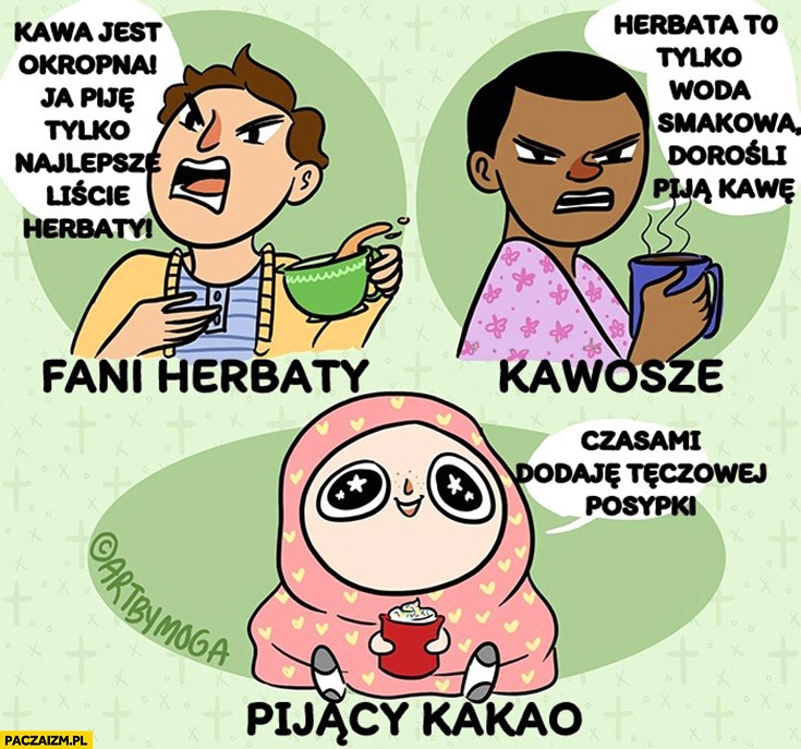 
    Fani herbaty vs kawosze vs pijący kakao. Czasami dodaje tęczowej posypki