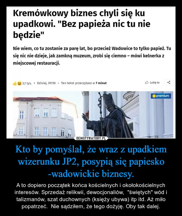 
    Kto by pomyślał, że wraz z upadkiem wizerunku JP2, posypią się papiesko -wadowickie biznesy.