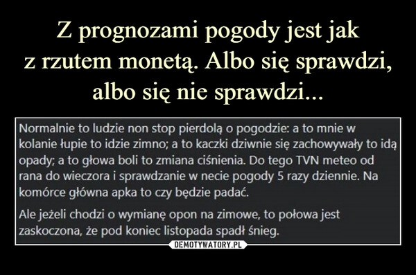 
    
Z prognozami pogody jest jak
z rzutem monetą. Albo się sprawdzi, albo się nie sprawdzi... 