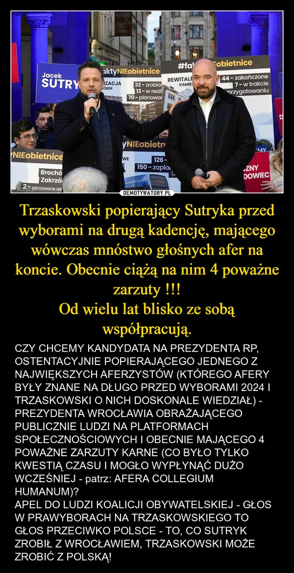 
    Trzaskowski popierający Sutryka przed wyborami na drugą kadencję, mającego wówczas mnóstwo głośnych afer na koncie. Obecnie ciążą na nim 4 poważne zarzuty !!!
Od wielu lat blisko ze sobą współpracują.