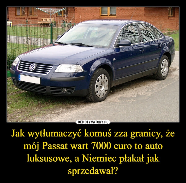 
    Jak wytłumaczyć komuś zza granicy, że mój Passat wart 7000 euro to auto luksusowe, a Niemiec płakał jak sprzedawał?