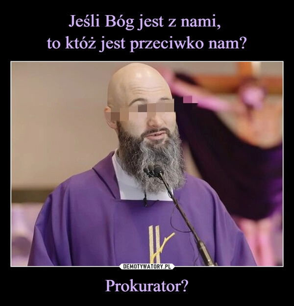 
    Jeśli Bóg jest z nami, 
to któż jest przeciwko nam? Prokurator?