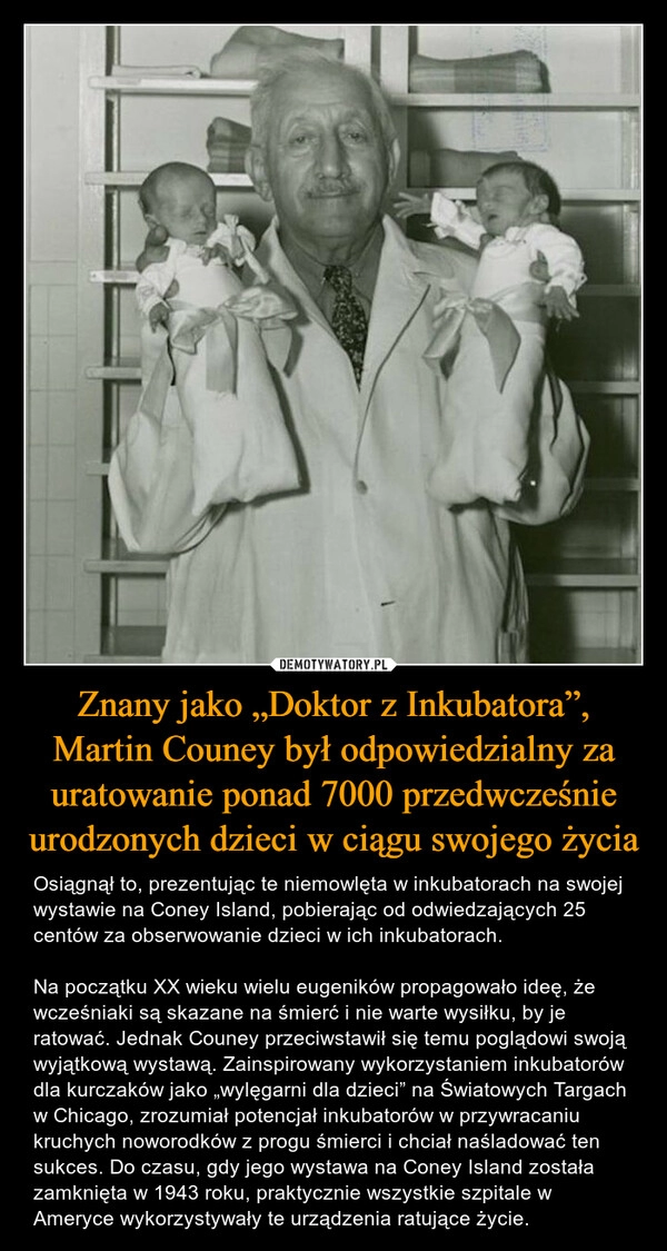 
    Znany jako „Doktor z Inkubatora”, Martin Couney był odpowiedzialny za uratowanie ponad 7000 przedwcześnie urodzonych dzieci w ciągu swojego życia