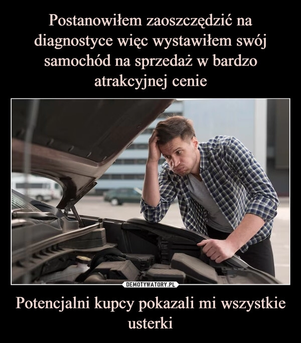 
    Postanowiłem zaoszczędzić na diagnostyce więc wystawiłem swój samochód na sprzedaż w bardzo atrakcyjnej cenie Potencjalni kupcy pokazali mi wszystkie usterki