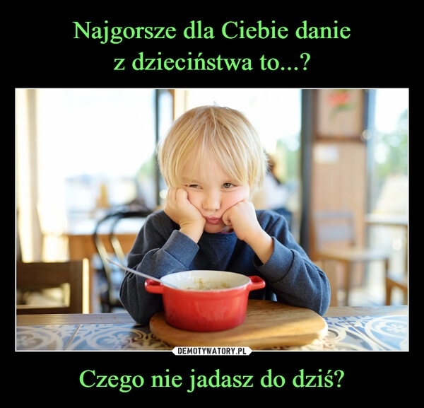 
    Najgorsze dla Ciebie danie
z dzieciństwa to...? Czego nie jadasz do dziś?