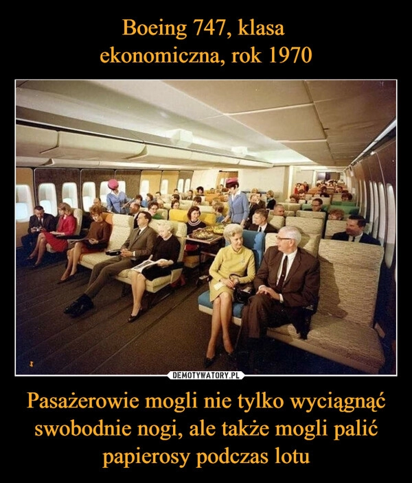 
    Boeing 747, klasa 
ekonomiczna, rok 1970 Pasażerowie mogli nie tylko wyciągnąć swobodnie nogi, ale także mogli palić papierosy podczas lotu