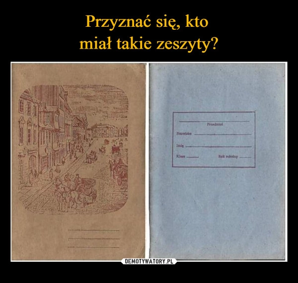 
    Przyznać się, kto 
miał takie zeszyty?