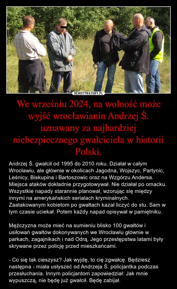 
    We wrześniu 2024, na wolność może wyjść wrocławianin Andrzej Ś. uznawany za najbardziej niebezpiecznego gwałciciela w historii Polski.